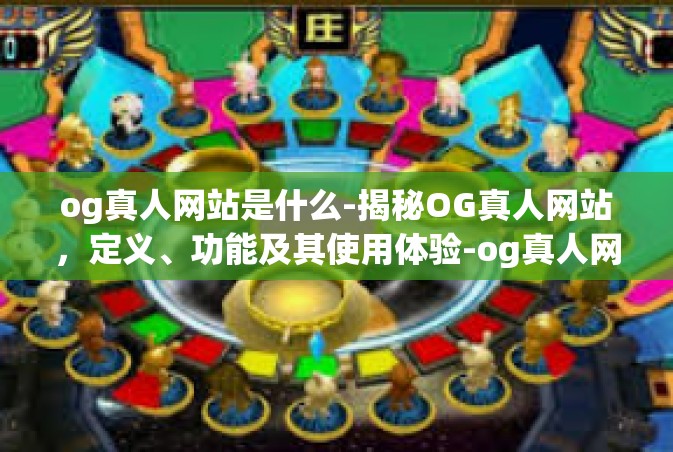 og真人网站是什么-揭秘OG真人网站，定义、功能及其使用体验-og真人网站是什么