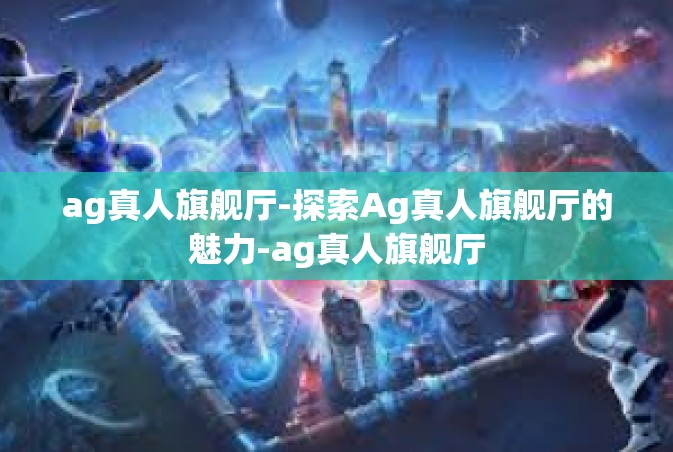 ag真人旗舰厅-探索Ag真人旗舰厅的魅力-ag真人旗舰厅