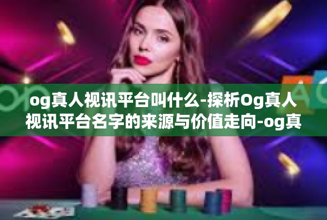 og真人视讯平台叫什么-探析Og真人视讯平台名字的来源与价值走向-og真人视讯平台叫什么