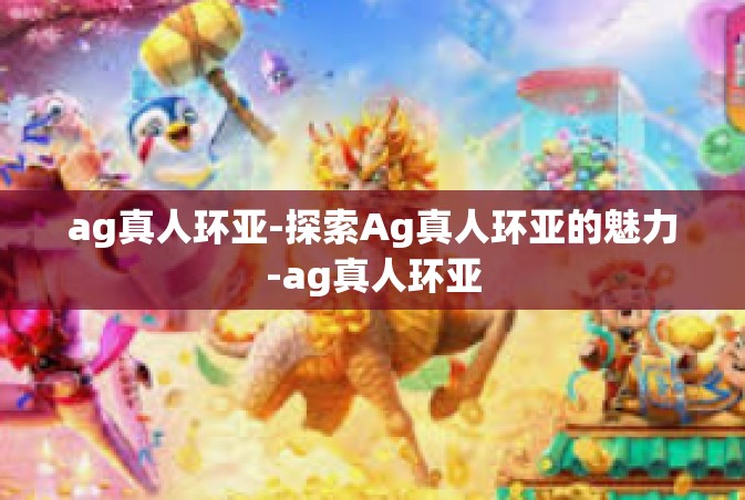ag真人环亚-探索Ag真人环亚的魅力-ag真人环亚