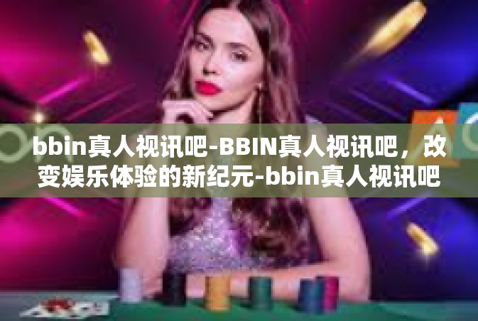 bbin真人视讯吧-BBIN真人视讯吧，改变娱乐体验的新纪元-bbin真人视讯吧