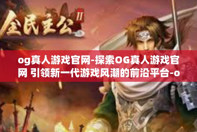 og真人游戏官网-探索OG真人游戏官网 引领新一代游戏风潮的前沿平台-og真人游戏官网