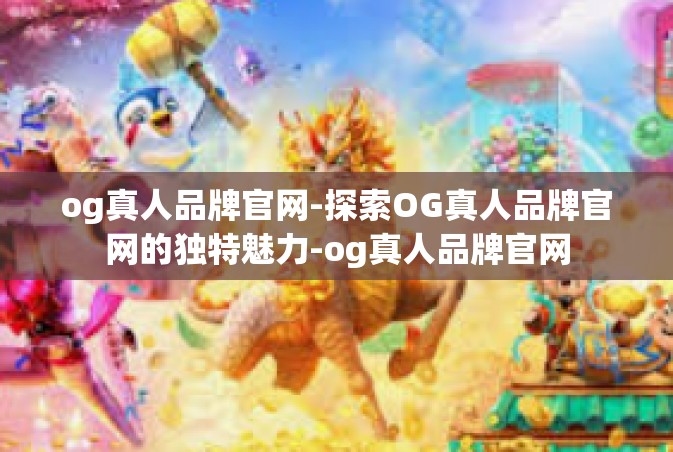 og真人品牌官网-探索OG真人品牌官网的独特魅力-og真人品牌官网