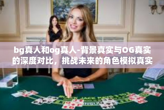 bg真人和og真人-背景真实与OG真实的深度对比，挑战未来的角色模拟真实探索-bg真人和og真人