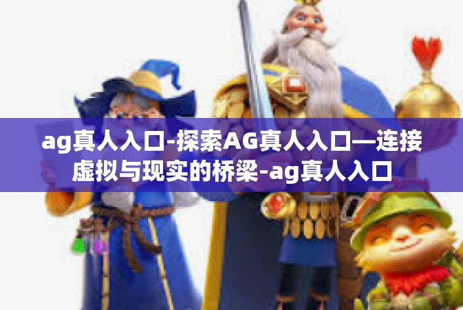 ag真人入口-探索AG真人入口—连接虚拟与现实的桥梁-ag真人入口