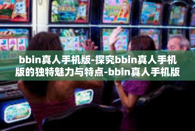 bbin真人手机版-探究bbin真人手机版的独特魅力与特点-bbin真人手机版