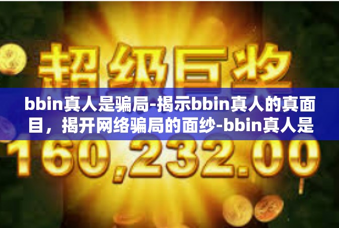 bbin真人是骗局-揭示bbin真人的真面目，揭开网络骗局的面纱-bbin真人是骗局