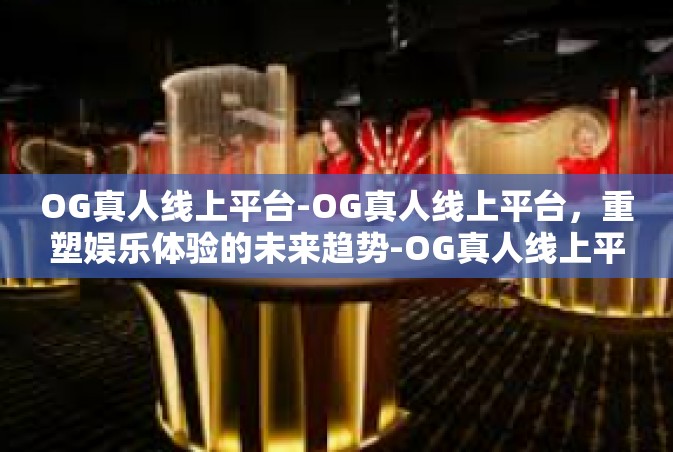 OG真人线上平台-OG真人线上平台，重塑娱乐体验的未来趋势-OG真人线上平台