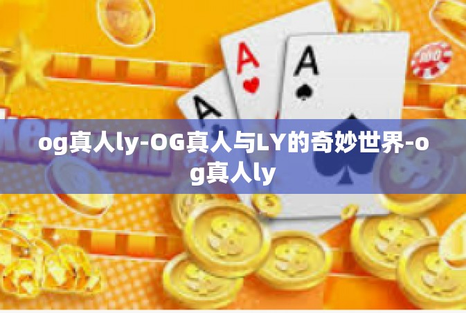 og真人ly-OG真人与LY的奇妙世界-og真人ly