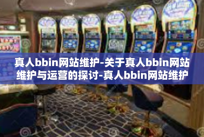 真人bbin网站维护-关于真人bbin网站维护与运营的探讨-真人bbin网站维护