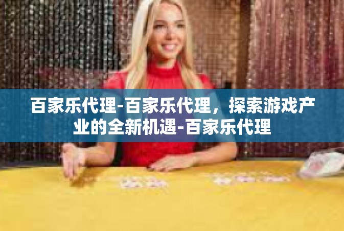 百家乐代理-百家乐代理，探索游戏产业的全新机遇-百家乐代理