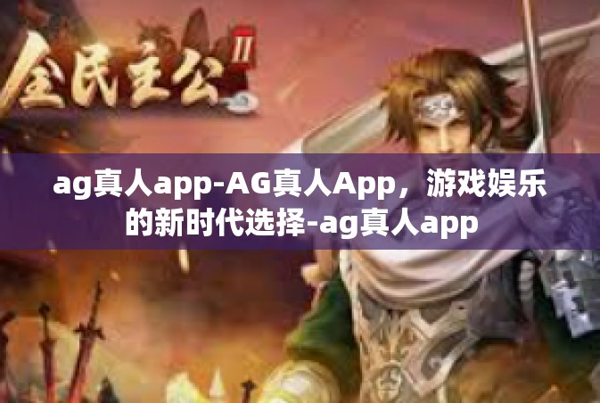 ag真人app-AG真人App，游戏娱乐的新时代选择-ag真人app