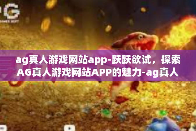 ag真人游戏网站app-跃跃欲试，探索AG真人游戏网站APP的魅力-ag真人游戏网站app