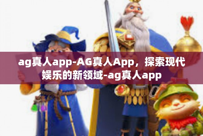 ag真人app-AG真人App，探索现代娱乐的新领域-ag真人app