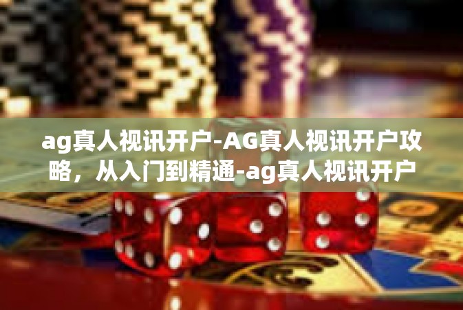 ag真人视讯开户-AG真人视讯开户攻略，从入门到精通-ag真人视讯开户