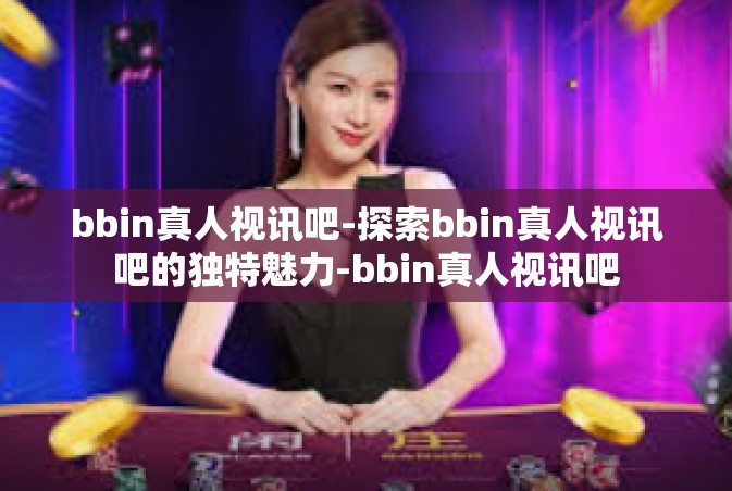 bbin真人视讯吧-探索bbin真人视讯吧的独特魅力-bbin真人视讯吧