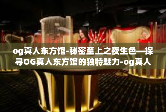 og真人东方馆-秘密至上之夜生色—探寻OG真人东方馆的独特魅力-og真人东方馆