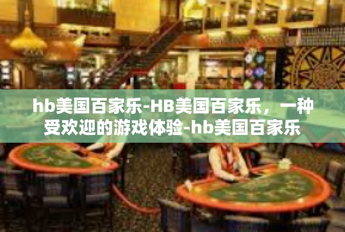 hb美国百家乐-HB美国百家乐，一种受欢迎的游戏体验-hb美国百家乐