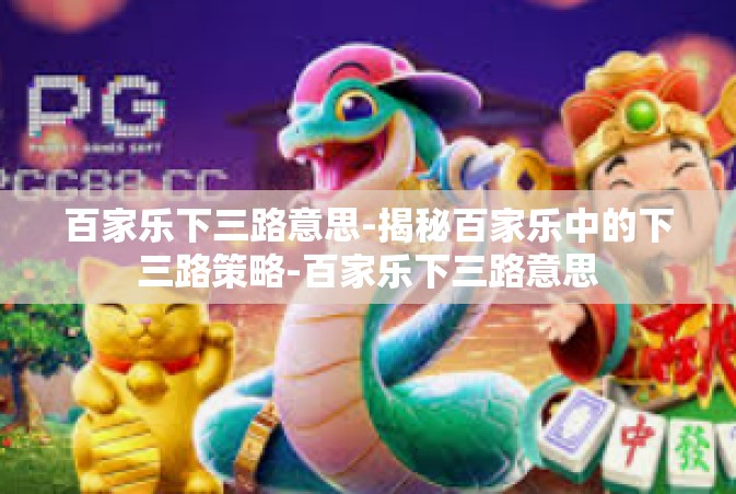 百家乐下三路意思-揭秘百家乐中的下三路策略-百家乐下三路意思