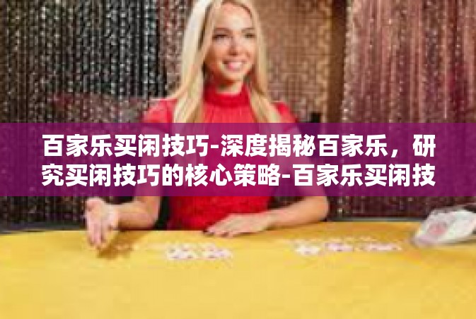 百家乐买闲技巧-深度揭秘百家乐，研究买闲技巧的核心策略-百家乐买闲技巧