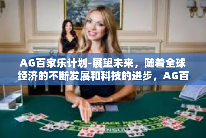 AG百家乐计划-展望未来，随着全球经济的不断发展和科技的进步，AG百家乐计划将会面临更多的机遇和挑战。需要加强理论研究和实践探索以推动其可持续发展，并解决分歧，加强社会和谐发展。AG百家乐计划