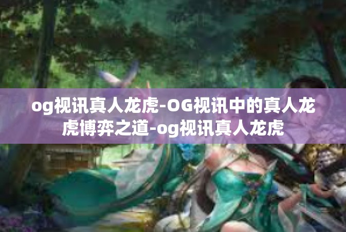 og视讯真人龙虎-OG视讯中的真人龙虎博弈之道-og视讯真人龙虎