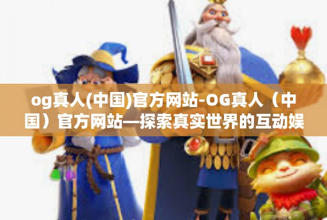 og真人(中国)官方网站-OG真人（中国）官方网站—探索真实世界的互动娱乐体验-og真人(中国)官方网站