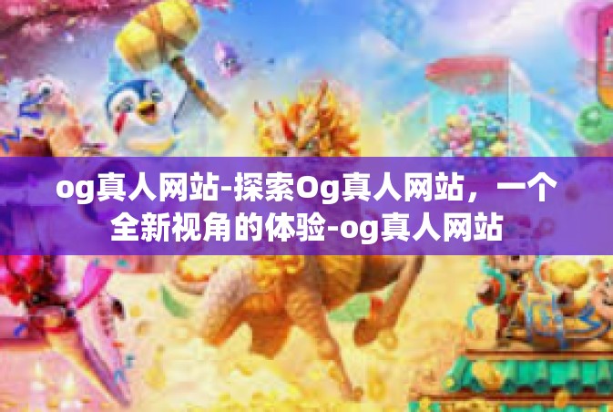 og真人网站-探索Og真人网站，一个全新视角的体验-og真人网站