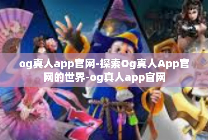 og真人app官网-探索Og真人App官网的世界-og真人app官网