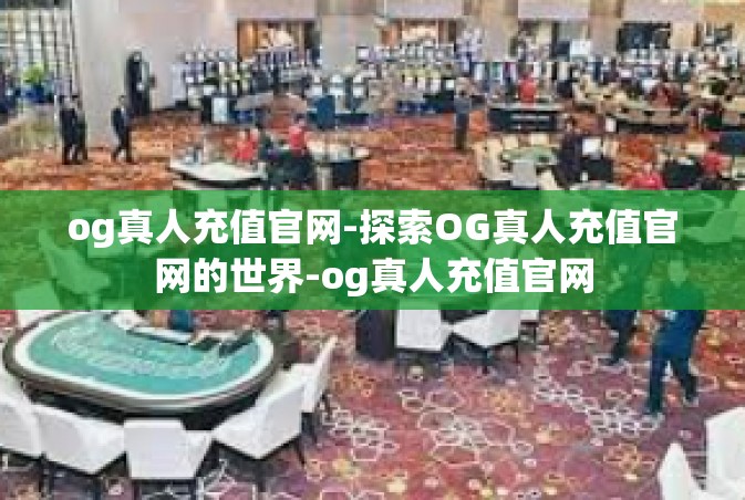 og真人充值官网-探索OG真人充值官网的世界-og真人充值官网