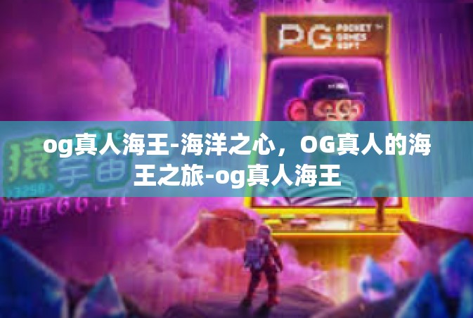 og真人海王-海洋之心，OG真人的海王之旅-og真人海王