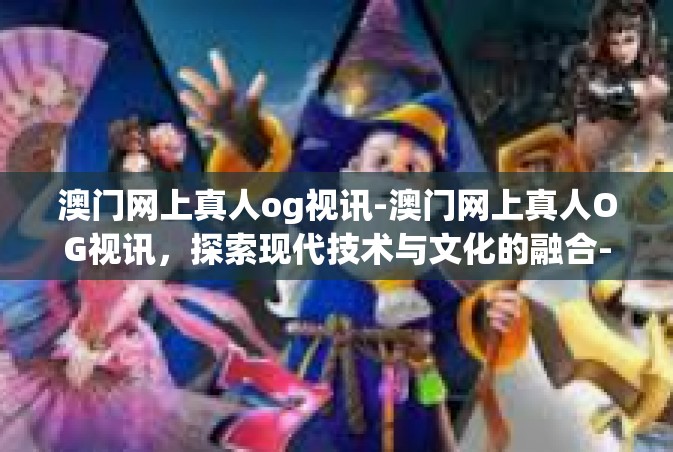 澳门网上真人og视讯-澳门网上真人OG视讯，探索现代技术与文化的融合-澳门网上真人og视讯