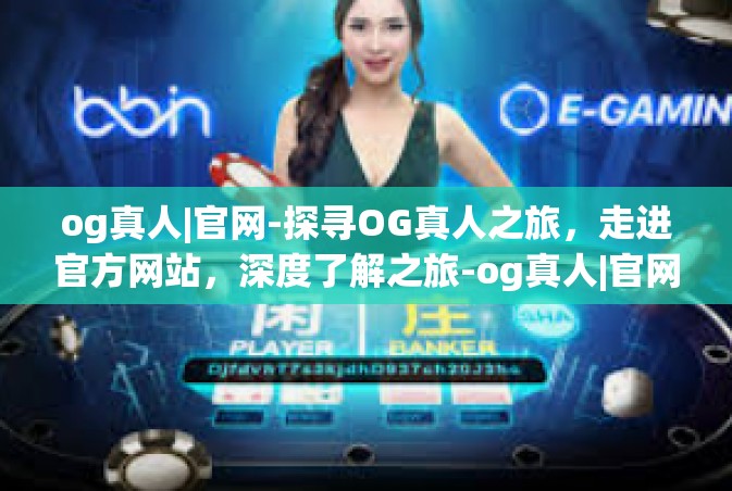 og真人|官网-探寻OG真人之旅，走进官方网站，深度了解之旅-og真人|官网