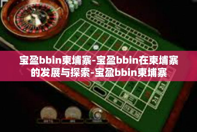 宝盈bbin柬埔寨-宝盈bbin在柬埔寨的发展与探索-宝盈bbin柬埔寨
