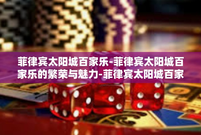菲律宾太阳城百家乐-菲律宾太阳城百家乐的繁荣与魅力-菲律宾太阳城百家乐