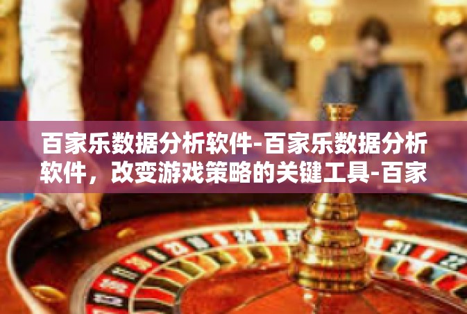 百家乐数据分析软件-百家乐数据分析软件，改变游戏策略的关键工具-百家乐数据分析软件