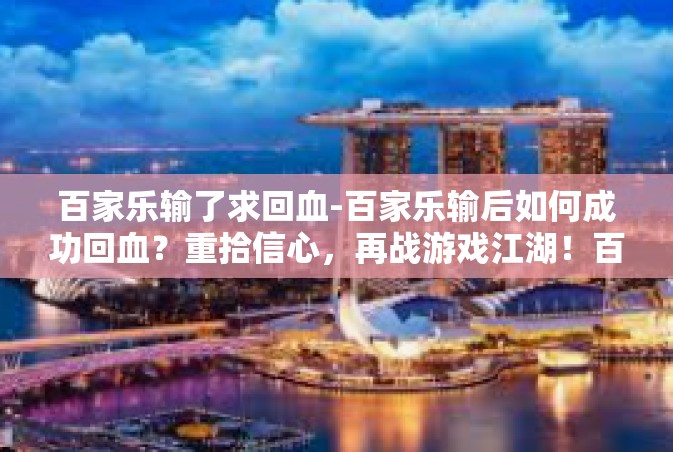 百家乐输了求回血-百家乐输后如何成功回血？重拾信心，再战游戏江湖！百家乐输了求回血
