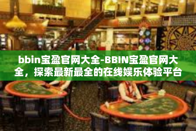 bbin宝盈官网大全-BBIN宝盈官网大全，探索最新最全的在线娱乐体验平台-bbin宝盈官网大全