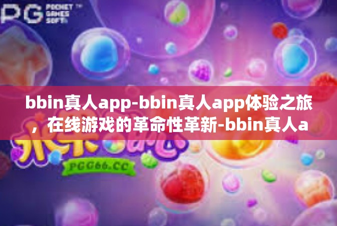 bbin真人app-bbin真人app体验之旅，在线游戏的革命性革新-bbin真人app
