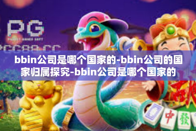 bbin公司是哪个国家的-bbin公司的国家归属探究-bbin公司是哪个国家的