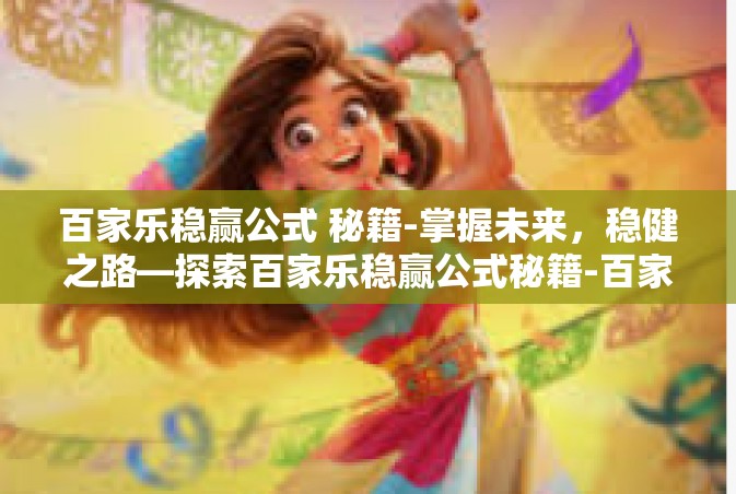 百家乐稳赢公式 秘籍-掌握未来，稳健之路—探索百家乐稳赢公式秘籍-百家乐稳赢公式 秘籍