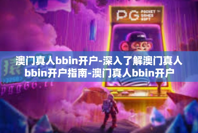 澳门真人bbin开户-深入了解澳门真人bbin开户指南-澳门真人bbin开户