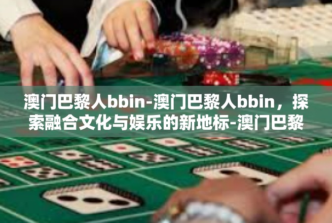 澳门巴黎人bbin-澳门巴黎人bbin，探索融合文化与娱乐的新地标-澳门巴黎人bbin