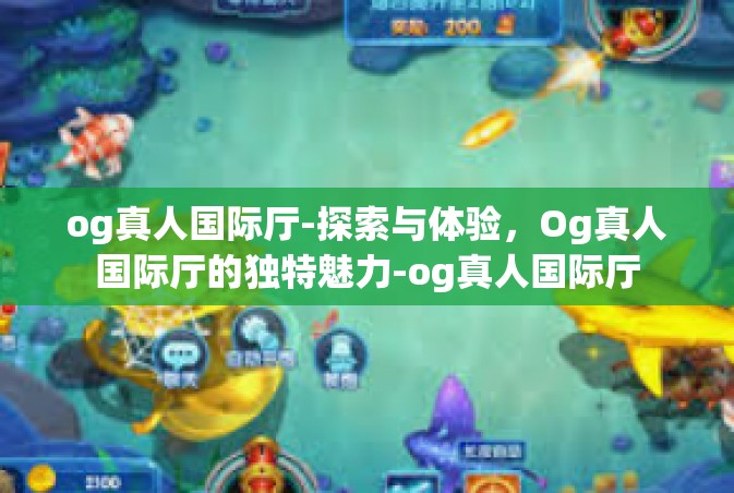 og真人国际厅-探索与体验，Og真人国际厅的独特魅力-og真人国际厅