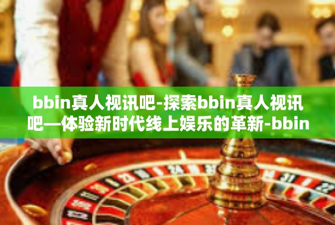 bbin真人视讯吧-探索bbin真人视讯吧—体验新时代线上娱乐的革新-bbin真人视讯吧