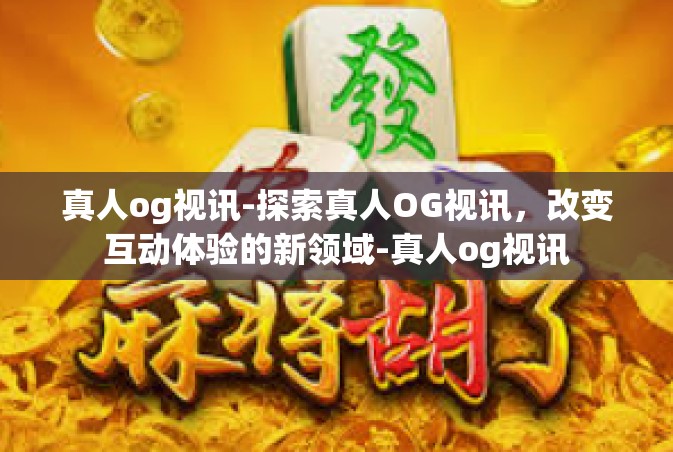 真人og视讯-探索真人OG视讯，改变互动体验的新领域-真人og视讯