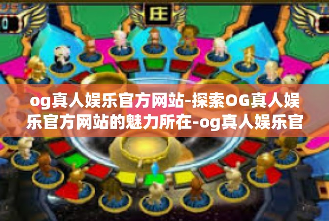 og真人娱乐官方网站-探索OG真人娱乐官方网站的魅力所在-og真人娱乐官方网站