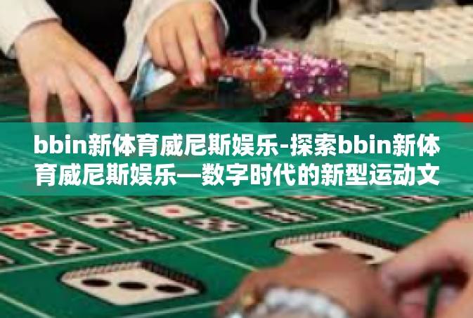 bbin新体育威尼斯娱乐-探索bbin新体育威尼斯娱乐—数字时代的新型运动文化地标-bbin新体育威尼斯娱乐
