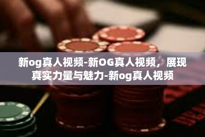 新og真人视频-新OG真人视频，展现真实力量与魅力-新og真人视频