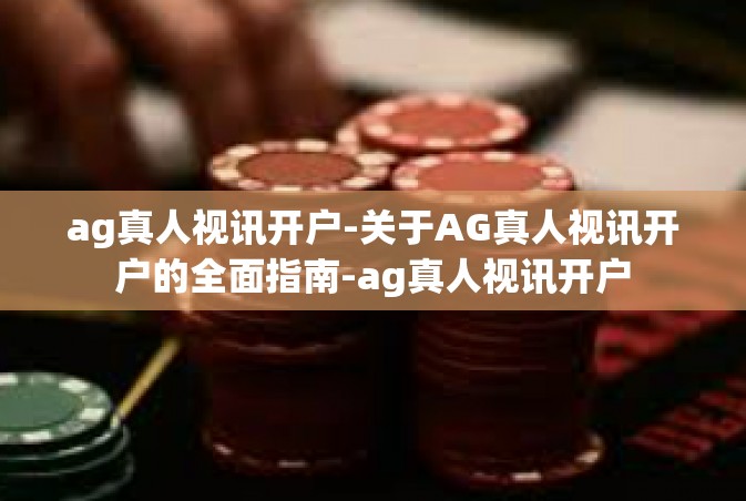 ag真人视讯开户-关于AG真人视讯开户的全面指南-ag真人视讯开户